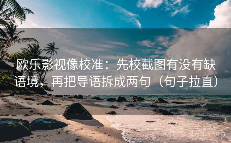 欧乐影视像校准：先校截图有没有缺语境，再把导语拆成两句（句子拉直）