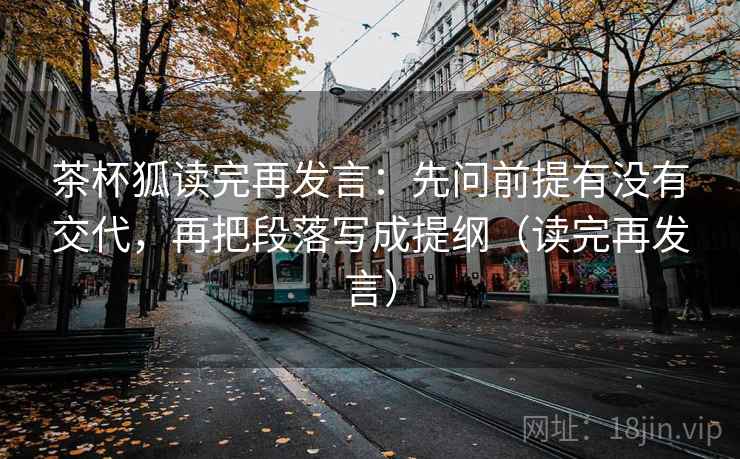 茶杯狐读完再发言：先问前提有没有交代，再把段落写成提纲（读完再发言）