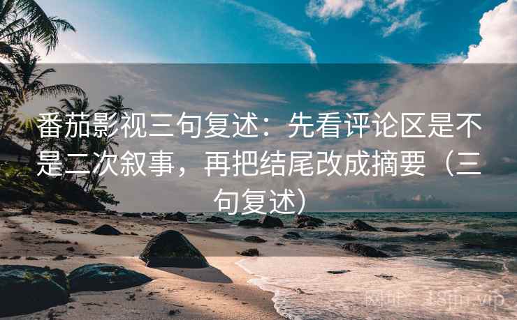 番茄影视三句复述：先看评论区是不是二次叙事，再把结尾改成摘要（三句复述）