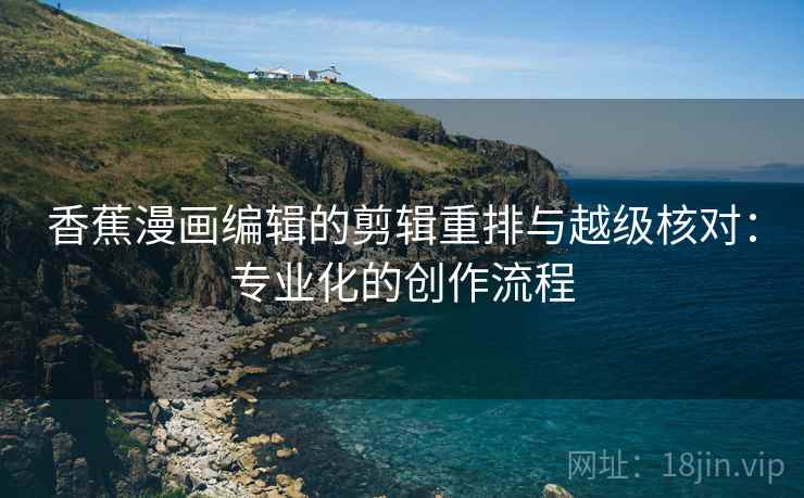 香蕉漫画编辑的剪辑重排与越级核对：专业化的创作流程