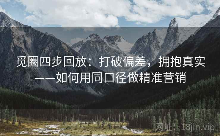 觅圈四步回放：打破偏差，拥抱真实——如何用同口径做精准营销