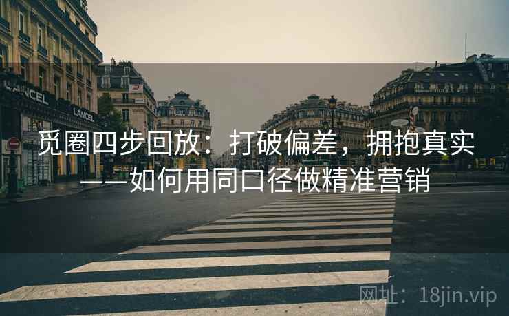 觅圈四步回放：打破偏差，拥抱真实——如何用同口径做精准营销