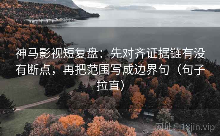 神马影视短复盘：先对齐证据链有没有断点，再把范围写成边界句（句子拉直）