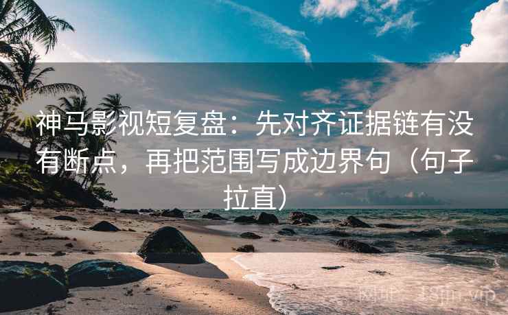 神马影视短复盘：先对齐证据链有没有断点，再把范围写成边界句（句子拉直）