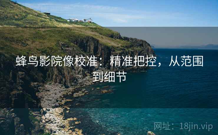 蜂鸟影院像校准：精准把控，从范围到细节