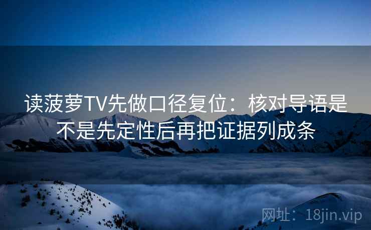 读菠萝TV先做口径复位：核对导语是不是先定性后再把证据列成条