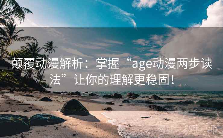 颠覆动漫解析：掌握“age动漫两步读法”让你的理解更稳固！