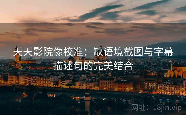 天天影院像校准：缺语境截图与字幕描述句的完美结合