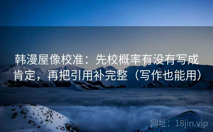 韩漫屋像校准：先校概率有没有写成肯定，再把引用补完整（写作也能用）