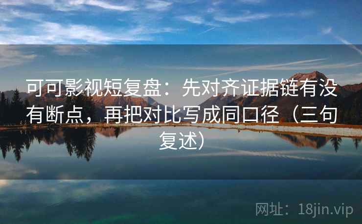 可可影视短复盘：先对齐证据链有没有断点，再把对比写成同口径（三句复述）
