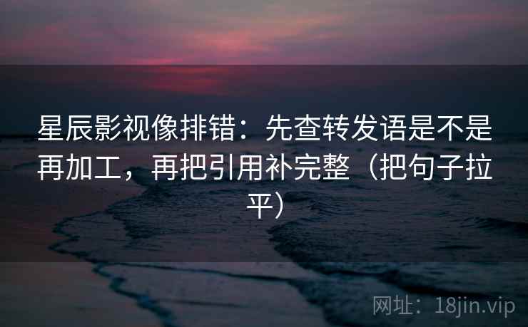 星辰影视像排错：先查转发语是不是再加工，再把引用补完整（把句子拉平）