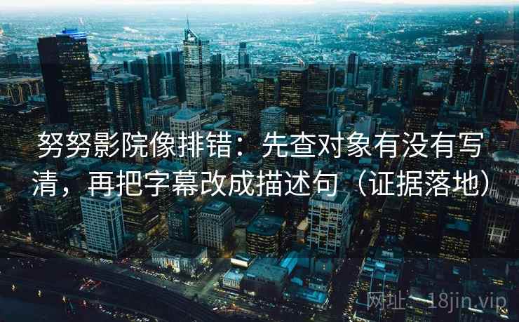 努努影院像排错：先查对象有没有写清，再把字幕改成描述句（证据落地）