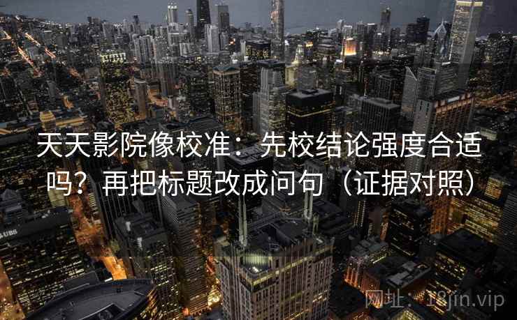 天天影院像校准：先校结论强度合适吗？再把标题改成问句（证据对照）