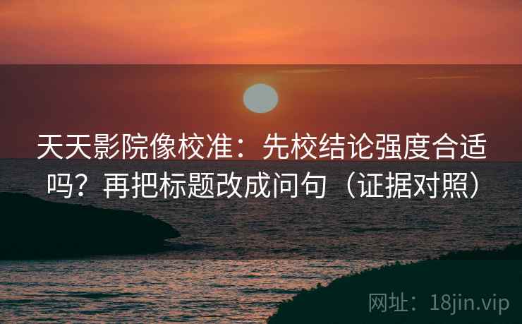 天天影院像校准：先校结论强度合适吗？再把标题改成问句（证据对照）