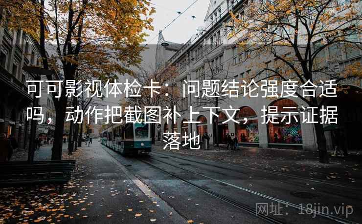 可可影视体检卡：问题结论强度合适吗，动作把截图补上下文，提示证据落地