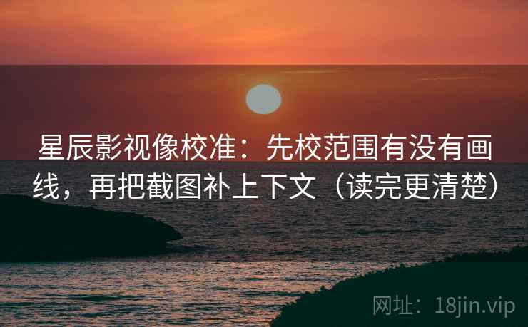 星辰影视像校准：先校范围有没有画线，再把截图补上下文（读完更清楚）
