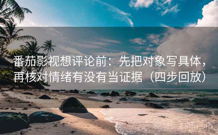 番茄影视想评论前：先把对象写具体，再核对情绪有没有当证据（四步回放）