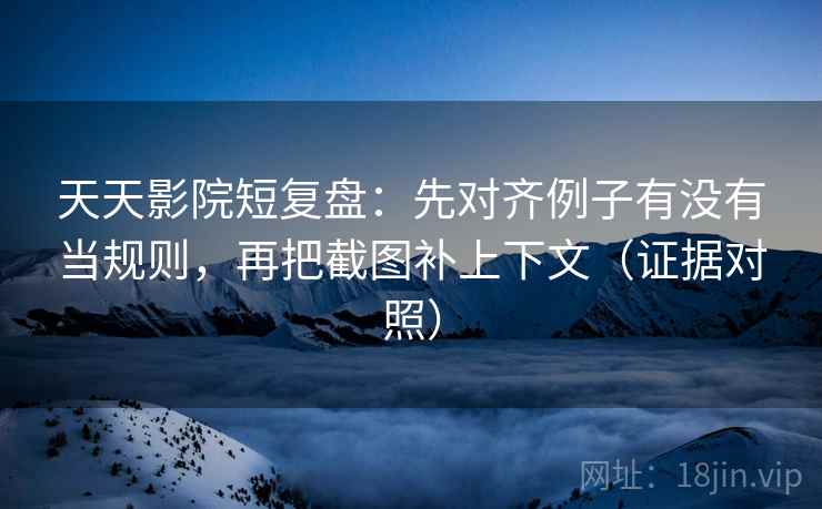 天天影院短复盘：先对齐例子有没有当规则，再把截图补上下文（证据对照）