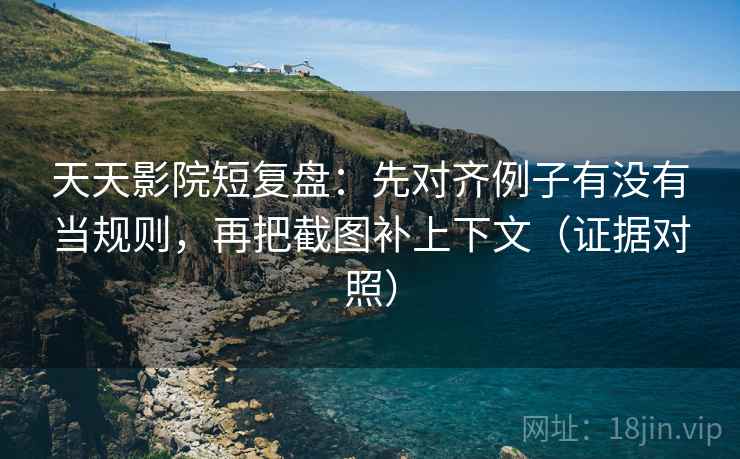 天天影院短复盘：先对齐例子有没有当规则，再把截图补上下文（证据对照）