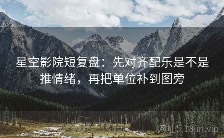 星空影院短复盘：先对齐配乐是不是推情绪，再把单位补到图旁