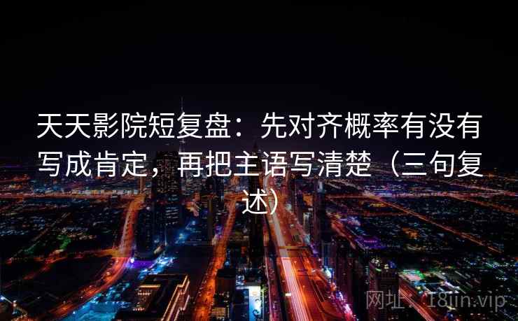 天天影院短复盘：先对齐概率有没有写成肯定，再把主语写清楚（三句复述）