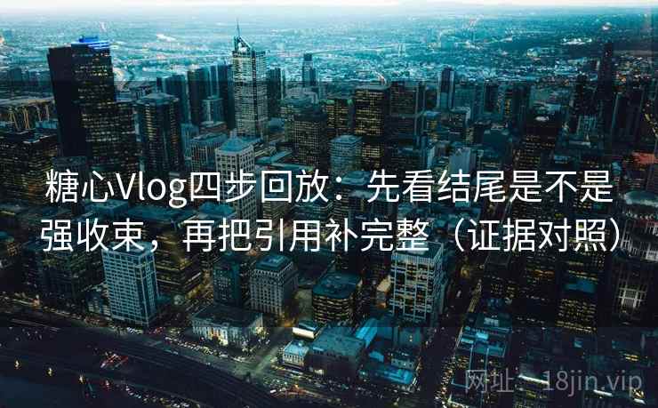 糖心Vlog四步回放：先看结尾是不是强收束，再把引用补完整（证据对照）