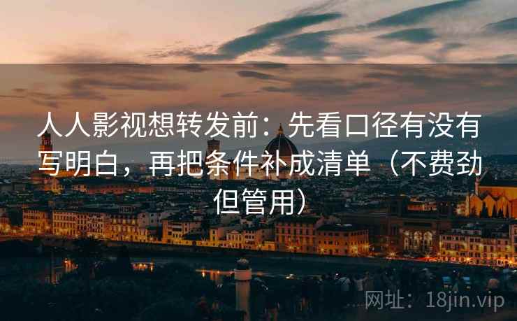 人人影视想转发前：先看口径有没有写明白，再把条件补成清单（不费劲但管用）