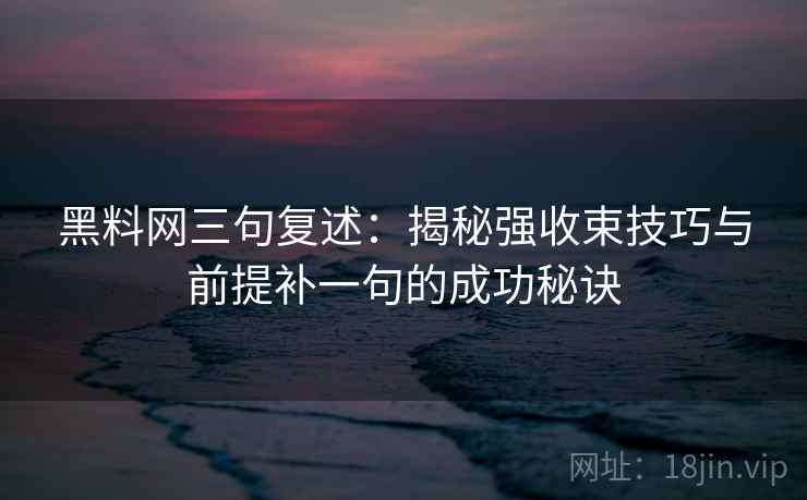 黑料网三句复述：揭秘强收束技巧与前提补一句的成功秘诀