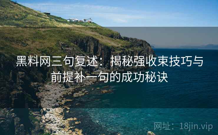 黑料网三句复述：揭秘强收束技巧与前提补一句的成功秘诀