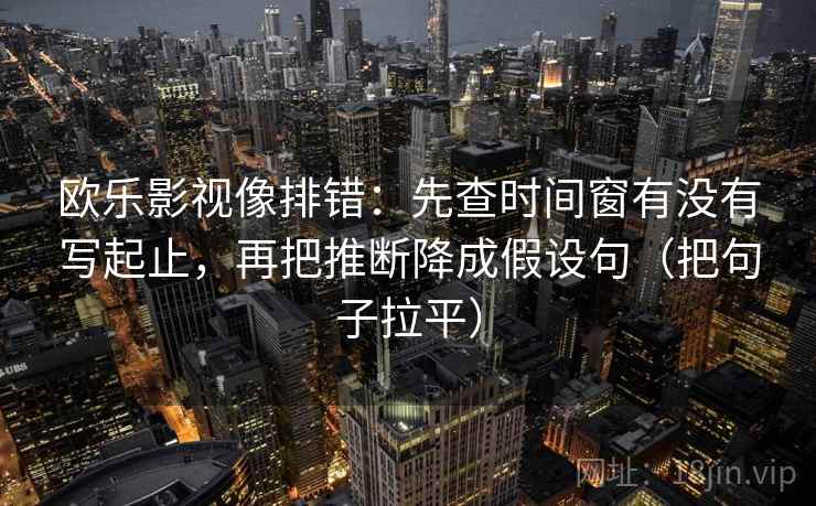欧乐影视像排错：先查时间窗有没有写起止，再把推断降成假设句（把句子拉平）