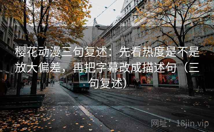 樱花动漫三句复述：先看热度是不是放大偏差，再把字幕改成描述句（三句复述）