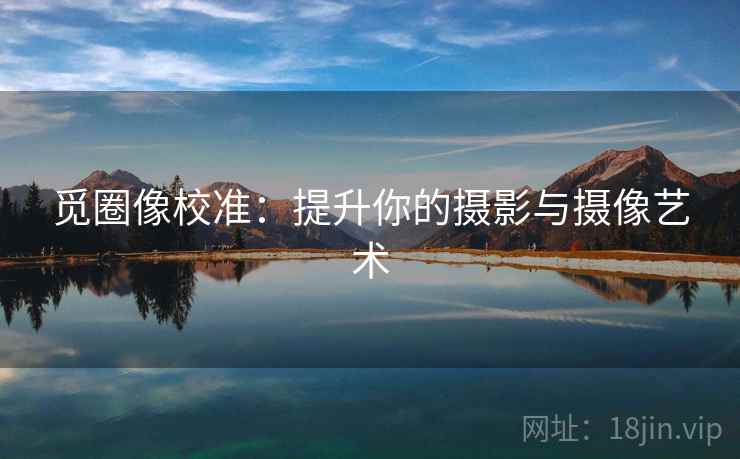 觅圈像校准：提升你的摄影与摄像艺术