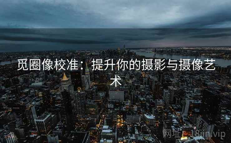 觅圈像校准：提升你的摄影与摄像艺术