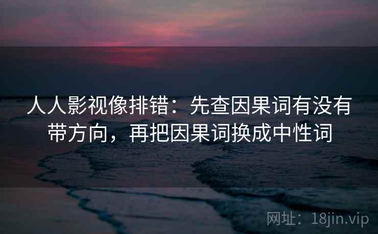 人人影视像排错：先查因果词有没有带方向，再把因果词换成中性词