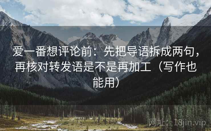 爱一番想评论前：先把导语拆成两句，再核对转发语是不是再加工（写作也能用）