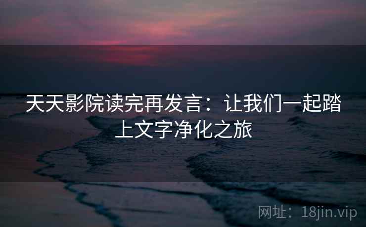 天天影院读完再发言：让我们一起踏上文字净化之旅