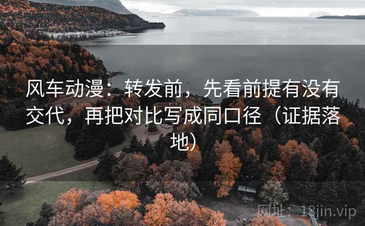 风车动漫：转发前，先看前提有没有交代，再把对比写成同口径（证据落地）