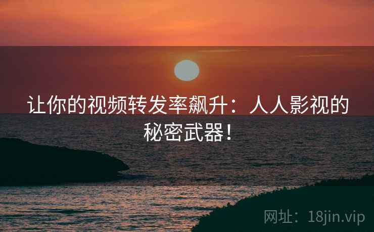 让你的视频转发率飙升：人人影视的秘密武器！