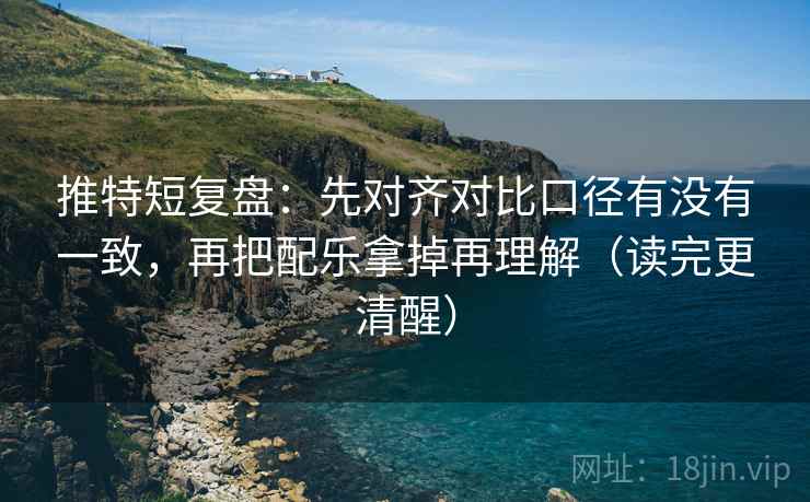 推特短复盘：先对齐对比口径有没有一致，再把配乐拿掉再理解（读完更清醒）