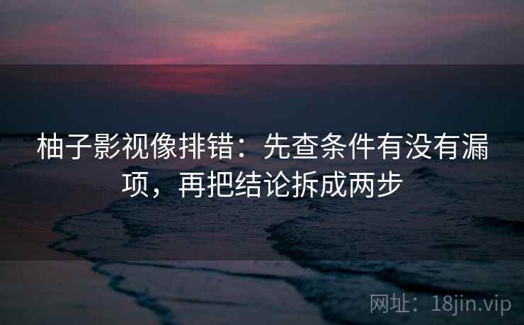 柚子影视像排错：先查条件有没有漏项，再把结论拆成两步