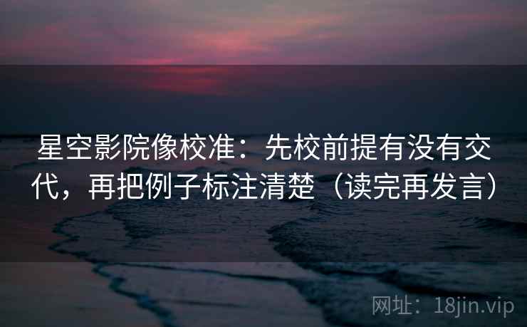 星空影院像校准：先校前提有没有交代，再把例子标注清楚（读完再发言）