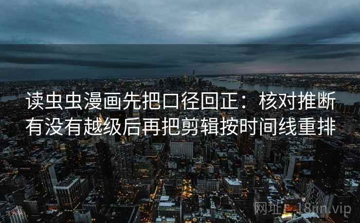 读虫虫漫画先把口径回正：核对推断有没有越级后再把剪辑按时间线重排