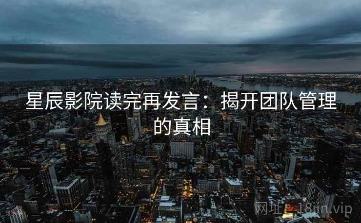 星辰影院读完再发言：揭开团队管理的真相
