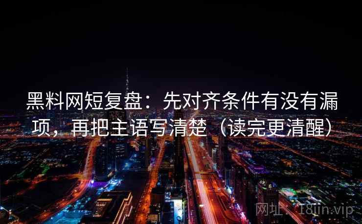 黑料网短复盘：先对齐条件有没有漏项，再把主语写清楚（读完更清醒）
