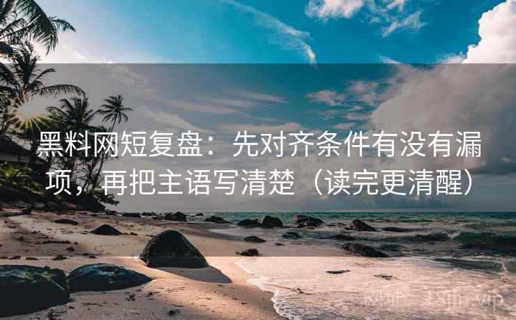黑料网短复盘：先对齐条件有没有漏项，再把主语写清楚（读完更清醒）