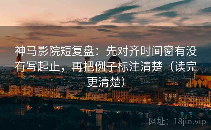 神马影院短复盘：先对齐时间窗有没有写起止，再把例子标注清楚（读完更清楚）