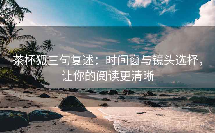 茶杯狐三句复述：时间窗与镜头选择，让你的阅读更清晰