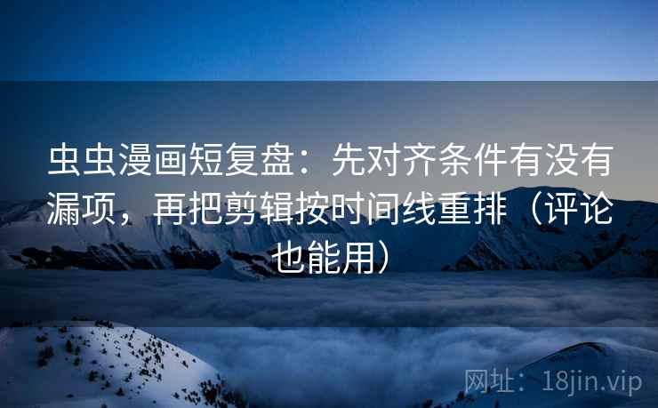 虫虫漫画短复盘：先对齐条件有没有漏项，再把剪辑按时间线重排（评论也能用）