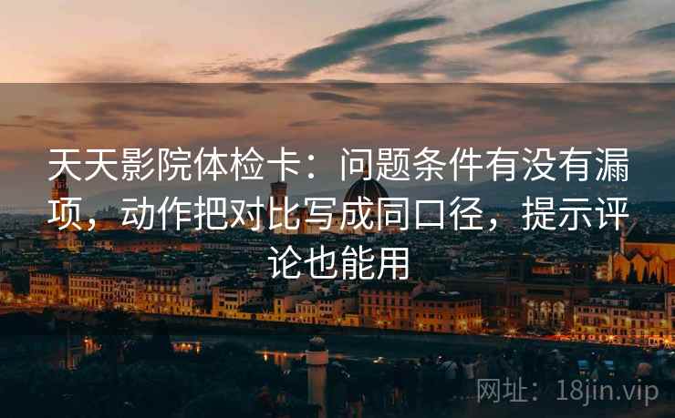 天天影院体检卡：问题条件有没有漏项，动作把对比写成同口径，提示评论也能用