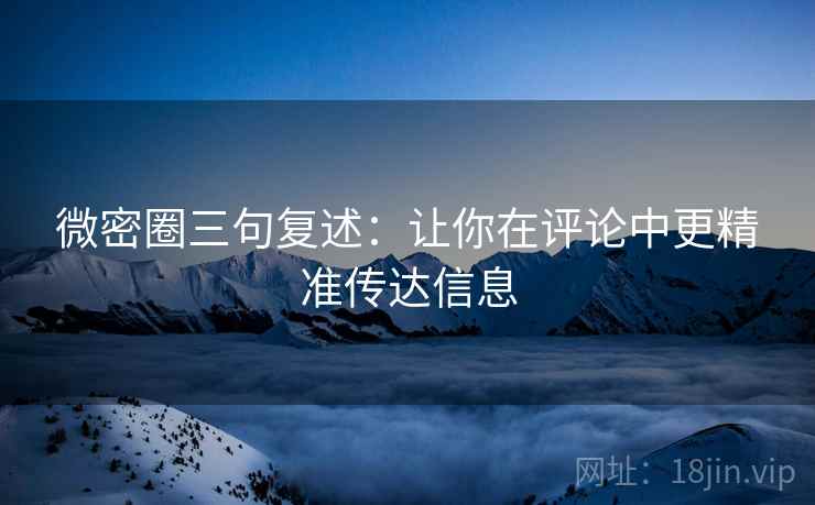 微密圈三句复述：让你在评论中更精准传达信息
